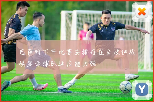 巴萨对下午比赛安排存在分歧但战绩显示球队适应能力强