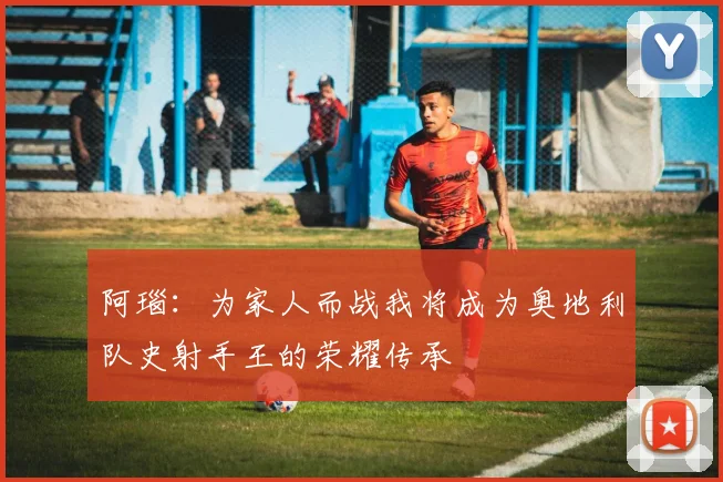 阿瑙：为家人而战我将成为奥地利队史射手王的荣耀传承