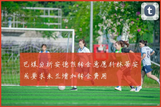 巴媒分析安德烈转会意愿科林蒂安或要求米兰增加转会费用