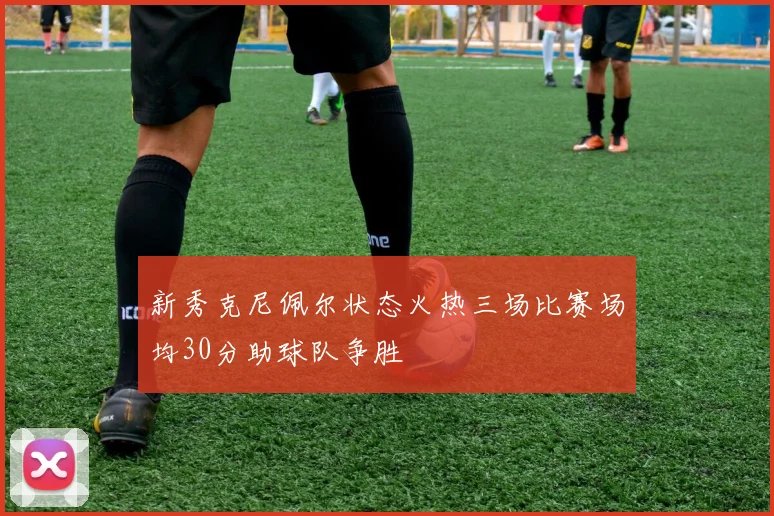 新秀克尼佩尔状态火热三场比赛场均30分助球队争胜