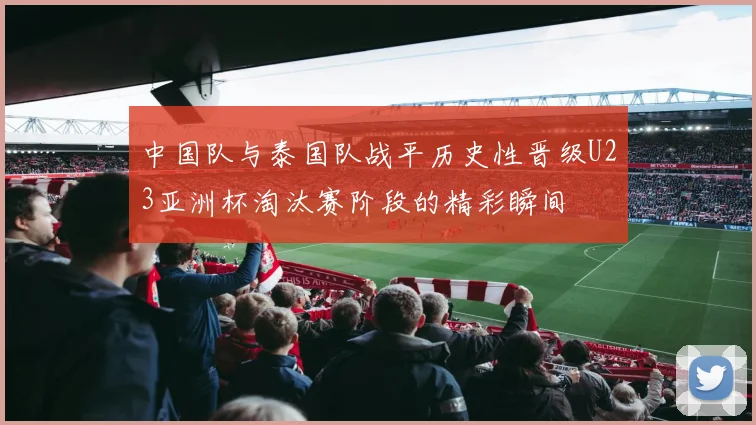 中国队与泰国队战平历史性晋级U23亚洲杯淘汰赛阶段的精彩瞬间
