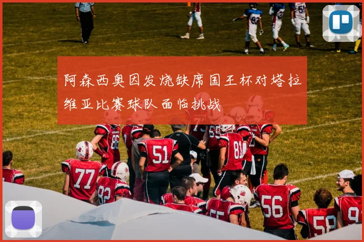 阿森西奥因发烧缺席国王杯对塔拉维亚比赛球队面临挑战