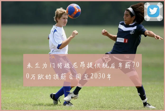 米兰为门将迈尼昂提供税后年薪700万欧的顶薪合同至2030年