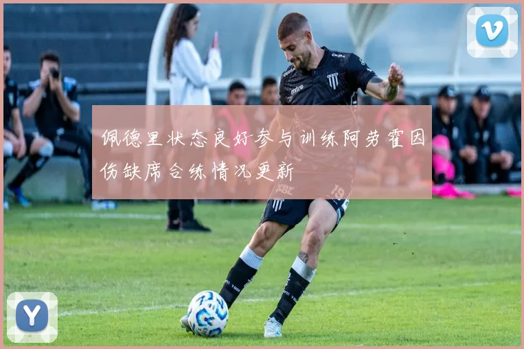 佩德里状态良好参与训练阿劳霍因伤缺席合练情况更新