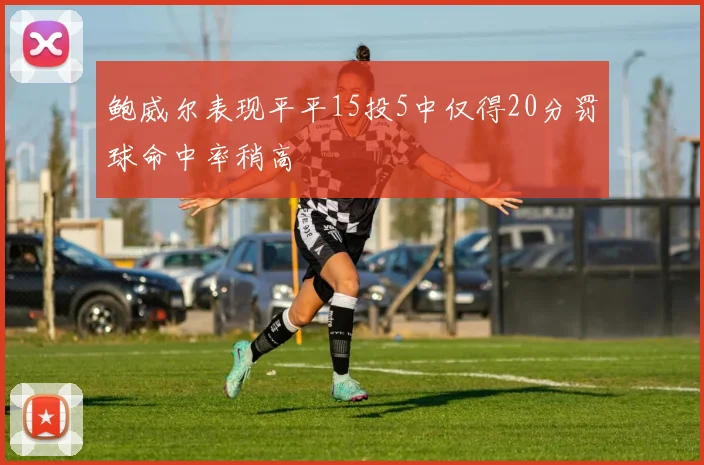 鲍威尔表现平平15投5中仅得20分罚球命中率稍高