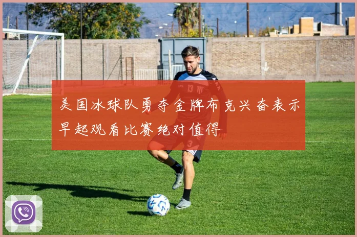 美国冰球队勇夺金牌布克兴奋表示早起观看比赛绝对值得