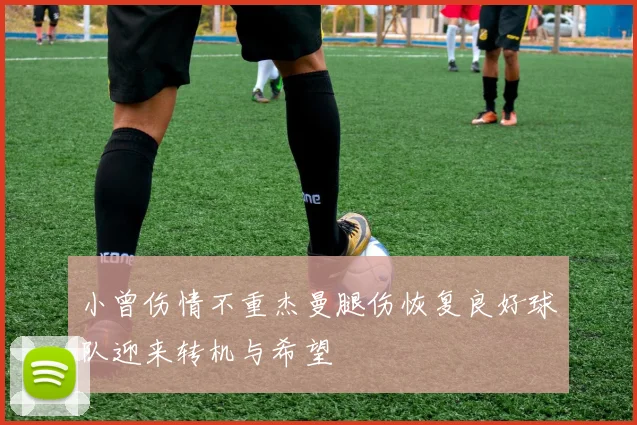 小曾伤情不重杰曼腿伤恢复良好球队迎来转机与希望