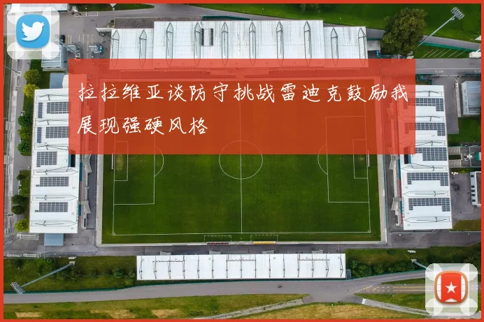 拉拉维亚谈防守挑战雷迪克鼓励我展现强硬风格