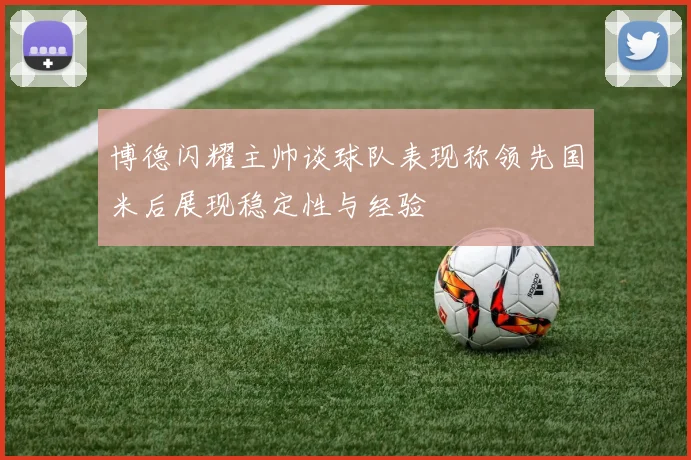 博德闪耀主帅谈球队表现称领先国米后展现稳定性与经验