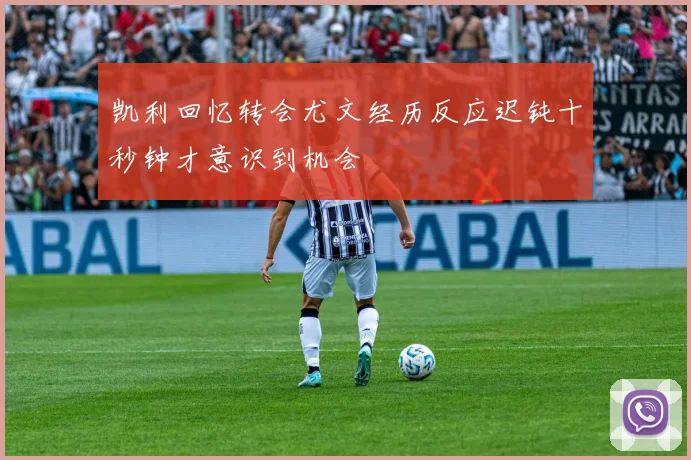 凯利回忆转会尤文经历反应迟钝十秒钟才意识到机会