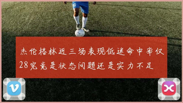 杰伦格林近三场表现低迷命中率仅28究竟是状态问题还是实力不足