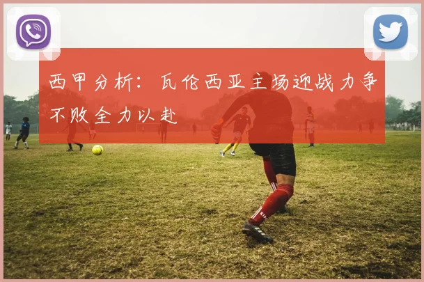 西甲分析：瓦伦西亚主场迎战力争不败全力以赴