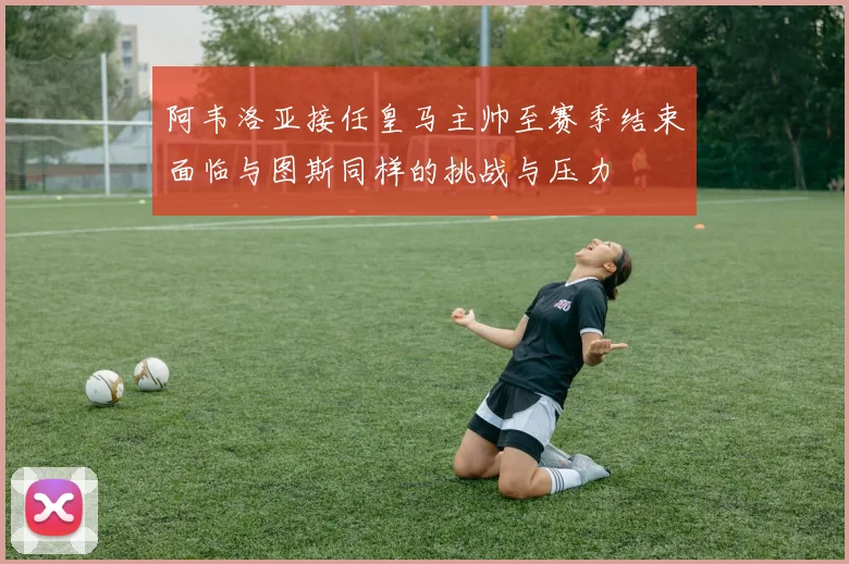 阿韦洛亚接任皇马主帅至赛季结束面临与图斯同样的挑战与压力