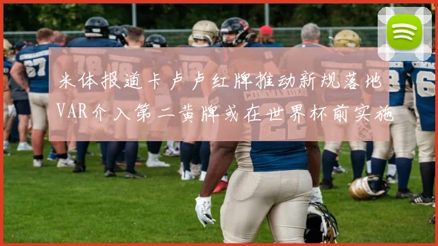 米体报道卡卢卢红牌推动新规落地VAR介入第二黄牌或在世界杯前实施