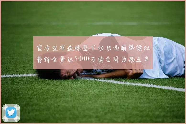 官方宣布森林签下切尔西前锋德拉普转会费达5000万镑合同为期五年