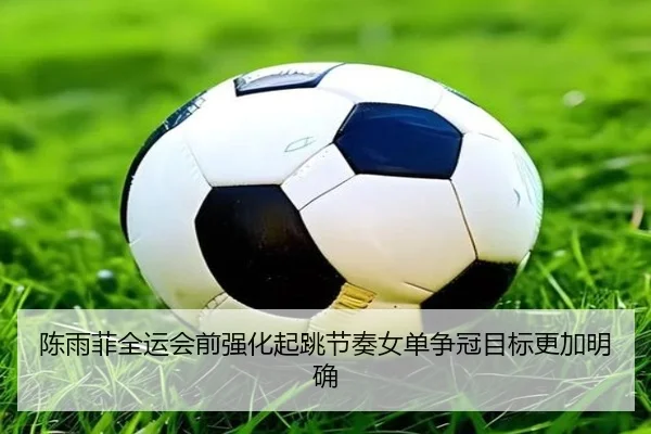 陈雨菲全运会前强化起跳节奏女单争冠目标更加明确